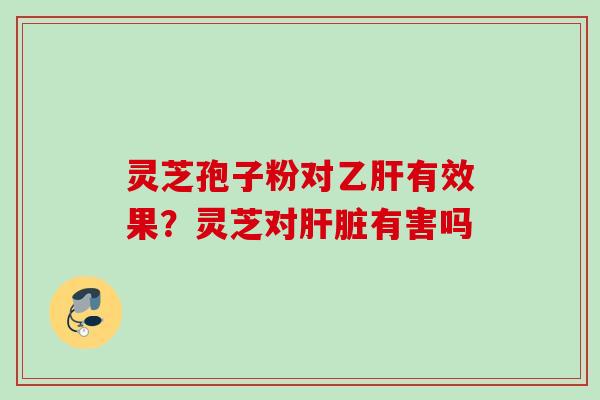 灵芝孢子粉对乙肝有效果？灵芝对肝脏有害吗