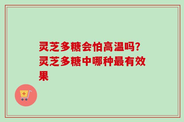 灵芝多糖会怕高温吗？灵芝多糖中哪种最有效果