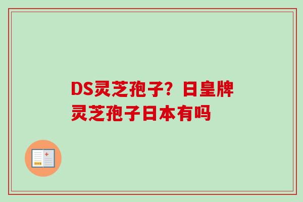 DS灵芝孢子?日皇牌灵芝孢子日本有吗 DS灵芝孢子?日皇牌灵芝孢子日本有吗