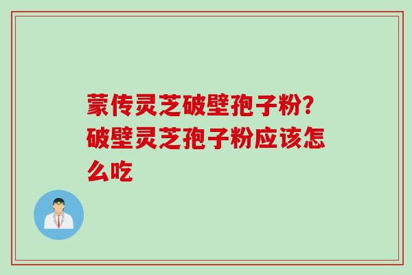 蒙传灵芝破壁孢子粉?破壁灵芝孢子粉应该怎么吃 蒙传灵芝破壁孢子粉?破壁灵芝孢子粉应该怎么吃
