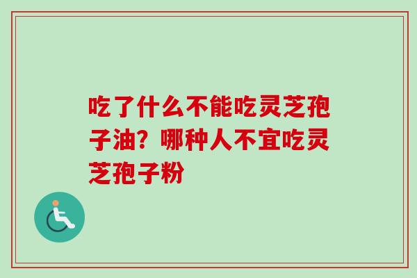 吃了什么不能吃灵芝孢子油？哪种人不宜吃灵芝孢子粉