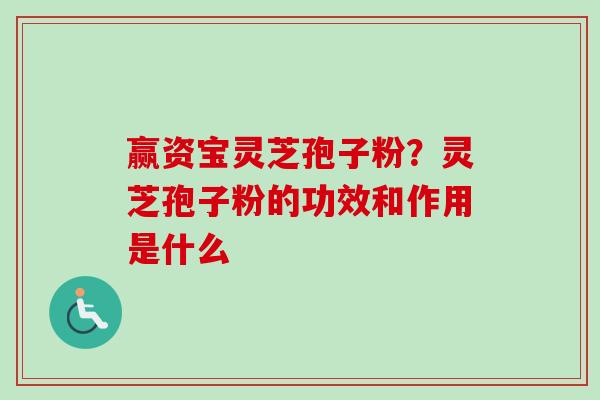 赢资宝灵芝孢子粉？灵芝孢子粉的功效和作用是什么