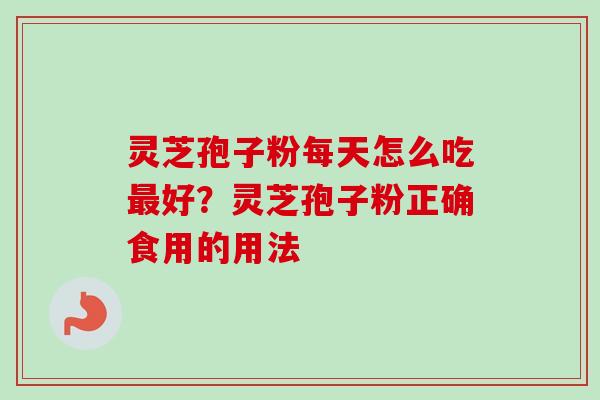 灵芝孢子粉每天怎么吃最好？灵芝孢子粉正确食用的用法