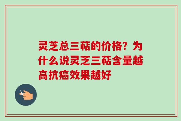灵芝总三萜的价格？为什么说灵芝三萜含量越高抗癌效果越好