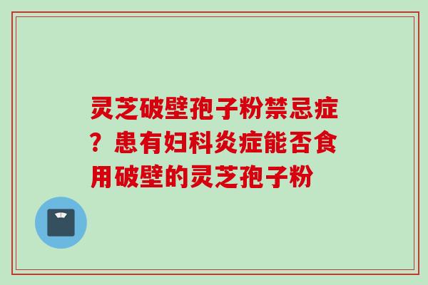 灵芝破壁孢子粉禁忌症？患有妇科炎症能否食用破壁的灵芝孢子粉
