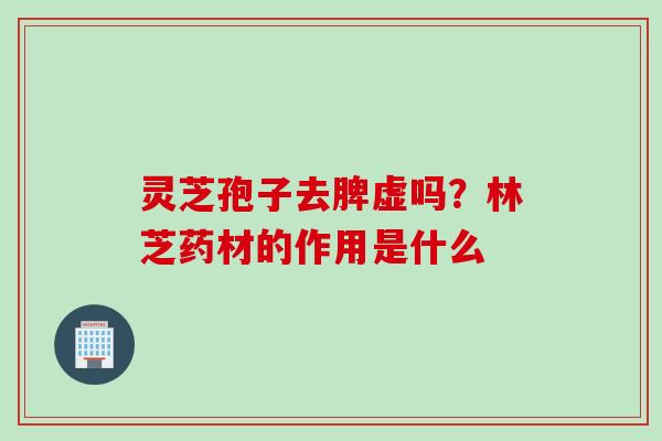 灵芝孢子去脾虚吗?林芝药材的作用是什么 灵芝孢子去脾虚吗?林芝药材的作用是什么