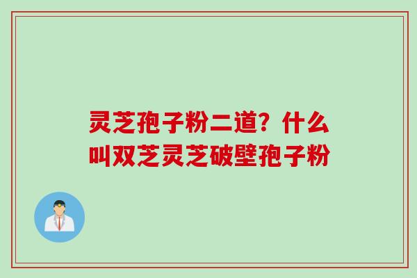 灵芝孢子粉二道？什么叫双芝灵芝破壁孢子粉