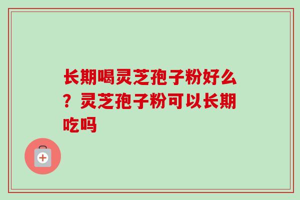 长期喝灵芝孢子粉好么？灵芝孢子粉可以长期吃吗