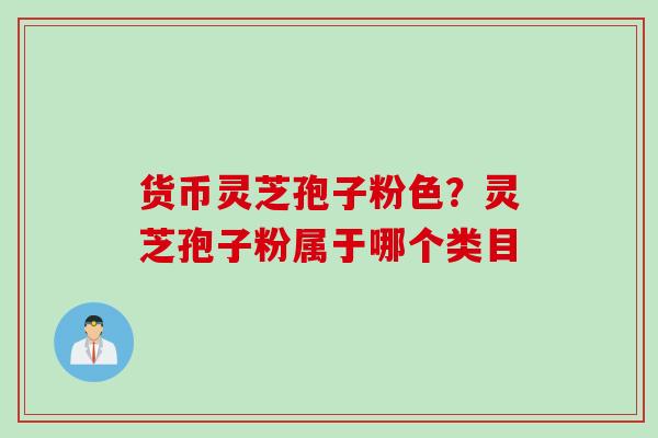 货币灵芝孢子粉色？灵芝孢子粉属于哪个类目