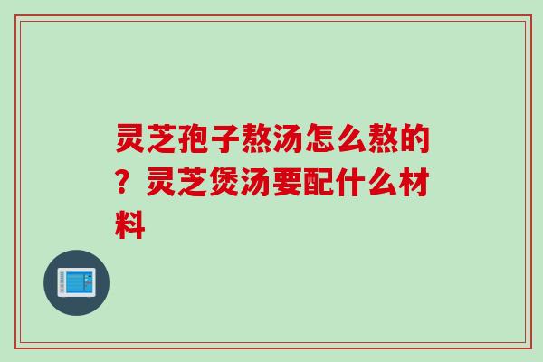 灵芝孢子熬汤怎么熬的?灵芝煲汤要配什么材料 灵芝孢子熬汤怎么熬的?灵芝煲汤要配什么材料