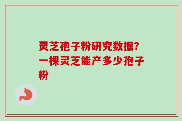 灵芝孢子粉研究数据？一棵灵芝能产多少孢子粉
