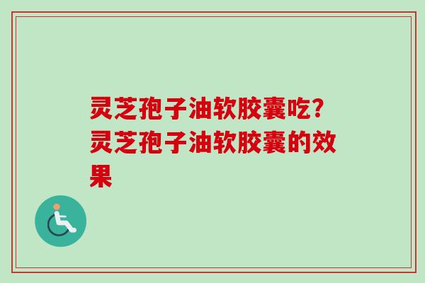 灵芝孢子油软胶囊吃？灵芝孢子油软胶囊的效果