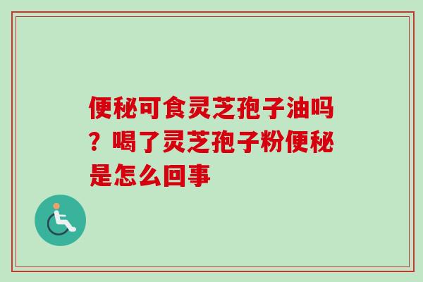 可食灵芝孢子油吗？喝了灵芝孢子粉是怎么回事