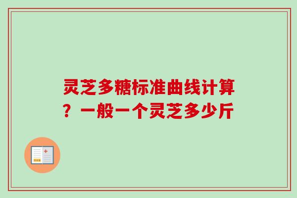 灵芝多糖标准曲线计算？一般一个灵芝多少斤