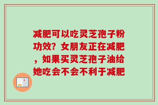 减肥可以吃灵芝孢子粉功效？女朋友正在减肥，如果买灵芝孢子油给她吃会不会不利于减肥