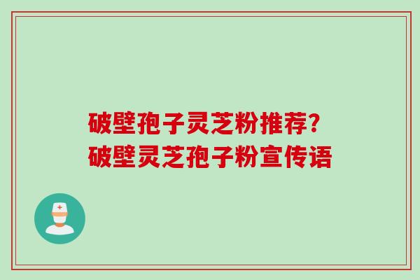 破壁孢子灵芝粉推荐？破壁灵芝孢子粉宣传语
