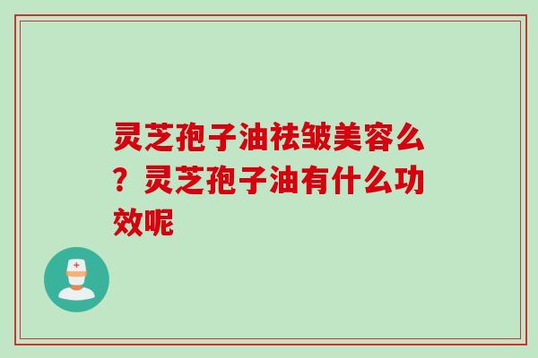 灵芝孢子油祛皱美容么？灵芝孢子油有什么功效呢