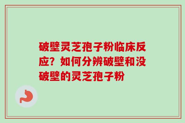 破壁灵芝孢子粉临床反应？如何分辨破壁和没破壁的灵芝孢子粉