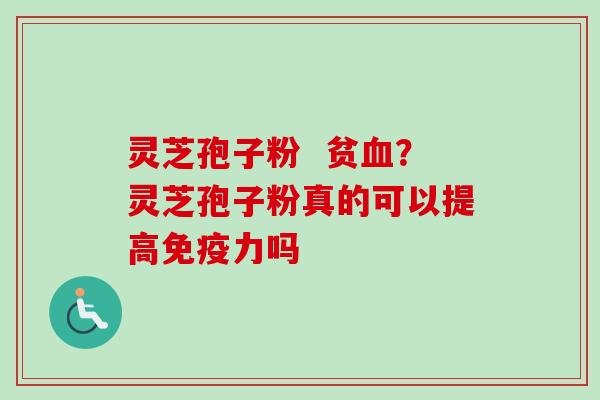 灵芝孢子粉  贫血？灵芝孢子粉真的可以提高免疫力吗