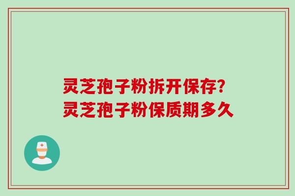 灵芝孢子粉拆开保存?灵芝孢子粉保质期多久 灵芝孢子粉拆开保存?灵芝孢子粉保质期多久