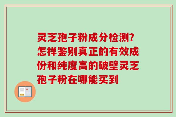 灵芝孢子粉成分检测？怎样鉴别真正的有效成份和纯度高的破壁灵芝孢子粉在哪能买到