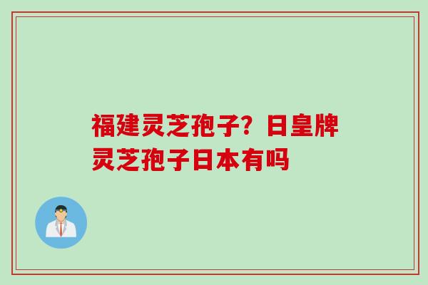 福建灵芝孢子？日皇牌灵芝孢子日本有吗