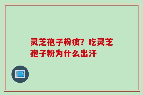 灵芝孢子粉痰?吃灵芝孢子粉为什么出汗 灵芝孢子粉痰?吃灵芝孢子粉为什么出汗