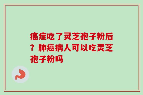 癌症吃了灵芝孢子粉后？肺癌病人可以吃灵芝孢子粉吗
