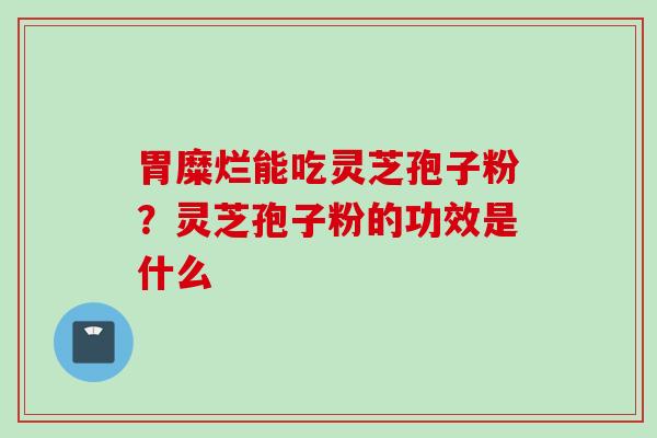 胃糜烂能吃灵芝孢子粉？灵芝孢子粉的功效是什么