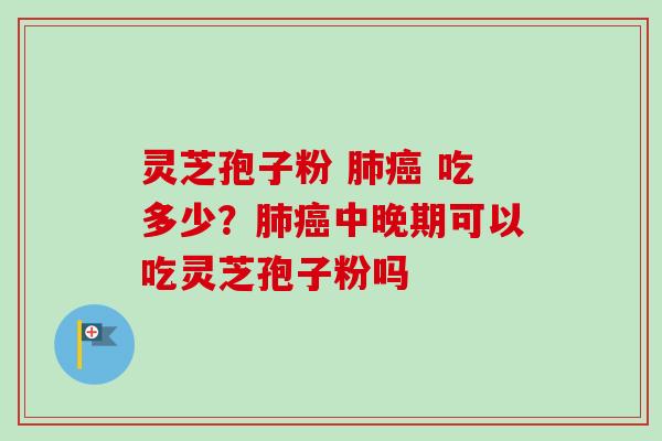 灵芝孢子粉 肺癌 吃多少？肺癌中晚期可以吃灵芝孢子粉吗