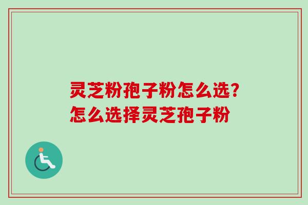 灵芝粉孢子粉怎么选？怎么选择灵芝孢子粉