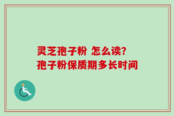 灵芝孢子粉 怎么读？孢子粉保质期多长时间