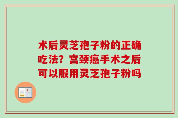 术后灵芝孢子粉的正确吃法？宫颈癌手术之后可以服用灵芝孢子粉吗