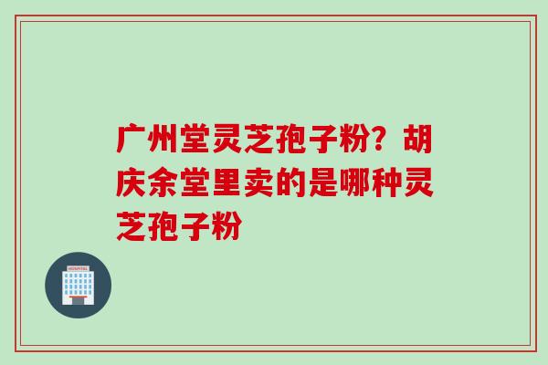 广州堂灵芝孢子粉？胡庆余堂里卖的是哪种灵芝孢子粉
