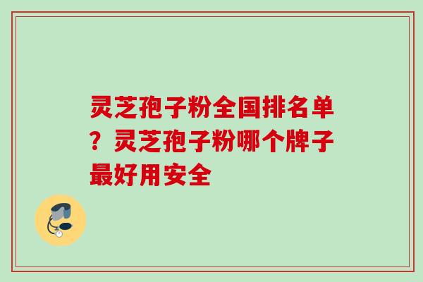 灵芝孢子粉全国排名单？灵芝孢子粉哪个牌子最好用安全