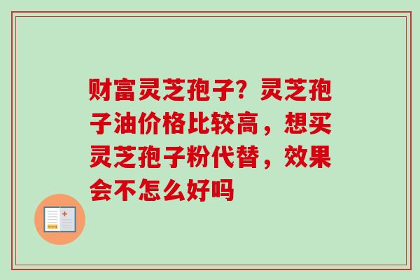 财富灵芝孢子?灵芝孢子油价格比较高,想买灵芝孢子粉代替,效果会不怎么好吗 财富灵芝孢子?灵芝孢子油价格比较高,想买灵芝孢子粉代替,效果会不怎么好吗