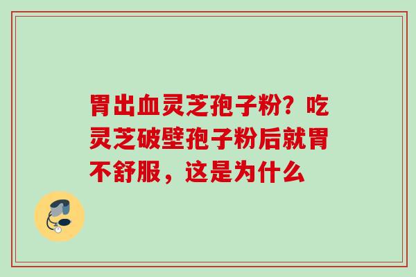 胃出灵芝孢子粉?吃灵芝破壁孢子粉后就胃不舒服,这是为什么 胃出灵芝孢子粉?吃灵芝破壁孢子粉后就胃不舒服,这是为什么