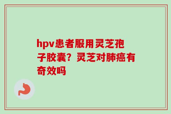 hpv患者服用灵芝孢子胶囊？灵芝对有奇效吗