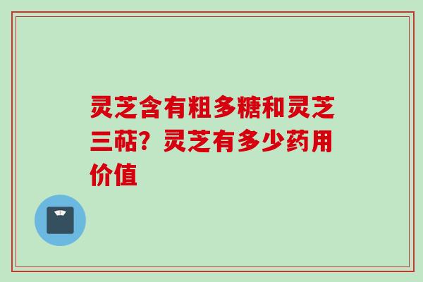 灵芝含有粗多糖和灵芝三萜？灵芝有多少药用价值