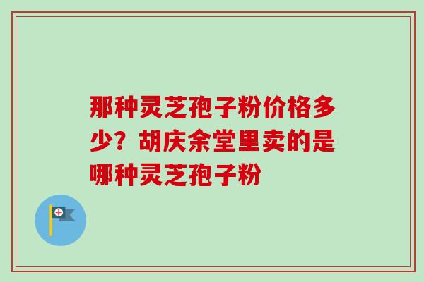 那种灵芝孢子粉价格多少？胡庆余堂里卖的是哪种灵芝孢子粉
