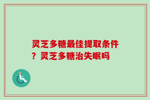 灵芝多糖最佳提取条件？灵芝多糖治失眠吗