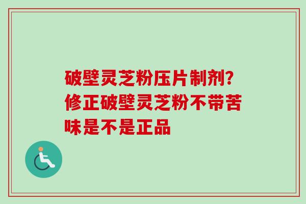 破壁灵芝粉压片制剂？修正破壁灵芝粉不带苦味是不是正品