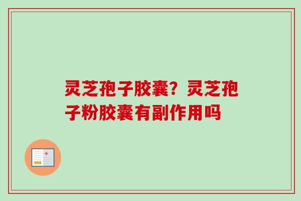 灵芝孢子胶囊？灵芝孢子粉胶囊有副作用吗