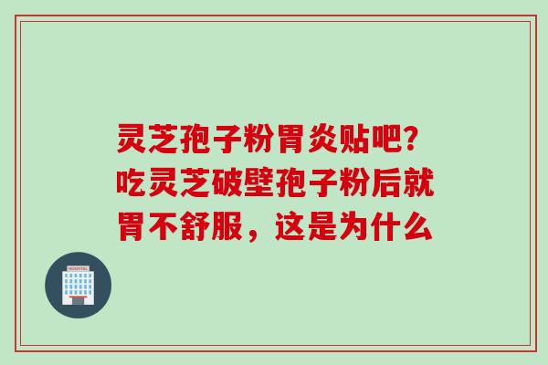 灵芝孢子粉贴吧？吃灵芝破壁孢子粉后就胃不舒服，这是为什么