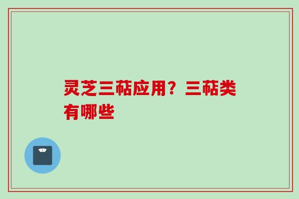 灵芝三萜应用？三萜类有哪些