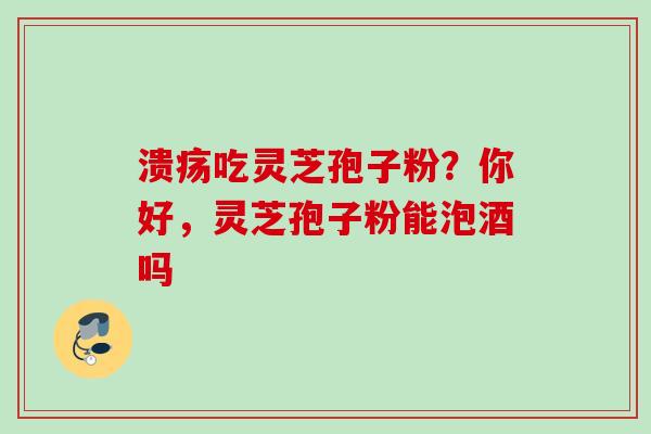 溃疡吃灵芝孢子粉？你好，灵芝孢子粉能泡酒吗