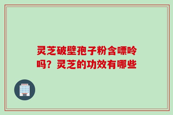 灵芝破壁孢子粉含嘌呤吗？灵芝的功效有哪些