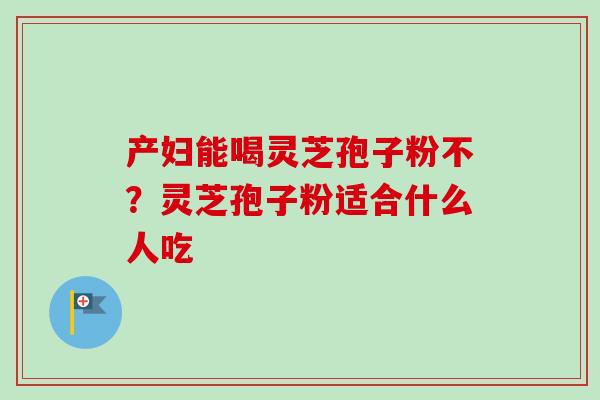 产妇能喝灵芝孢子粉不？灵芝孢子粉适合什么人吃