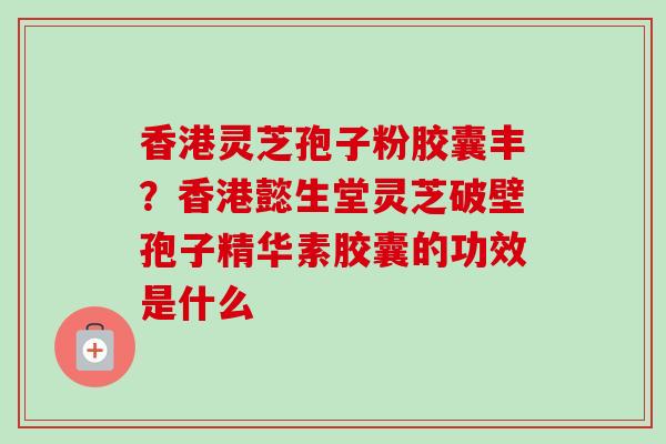 香港灵芝孢子粉胶囊丰？香港懿生堂灵芝破壁孢子精华素胶囊的功效是什么
