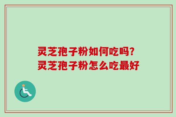 灵芝孢子粉如何吃吗？灵芝孢子粉怎么吃最好